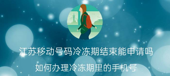 江苏移动号码冷冻期结束能申请吗 如何办理冷冻期里的手机号？